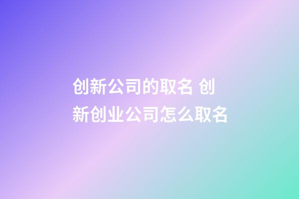 创新公司的取名 创新创业公司怎么取名-第1张-公司起名-玄机派